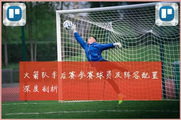 火箭队季后赛参赛球员及阵容配置深度剖析