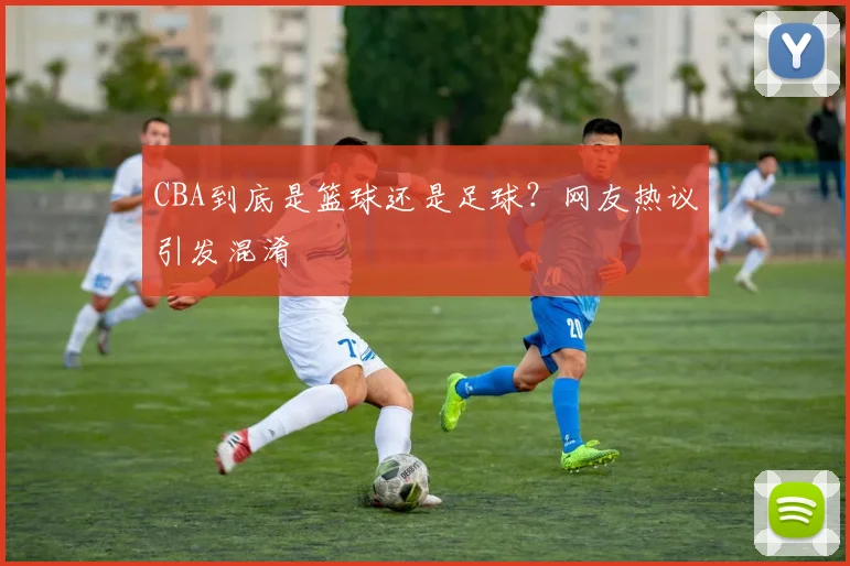 CBA到底是篮球还是足球？网友热议引发混淆