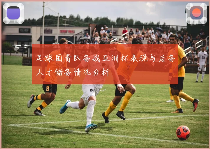 足球国青队备战亚洲杯表现与后备人才储备情况分析