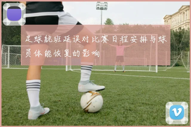 足球航班延误对比赛日程安排与球员体能恢复的影响