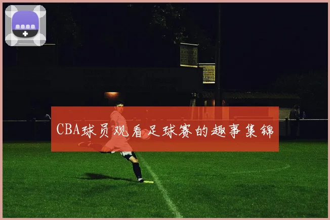 CBA球员观看足球赛的趣事集锦
