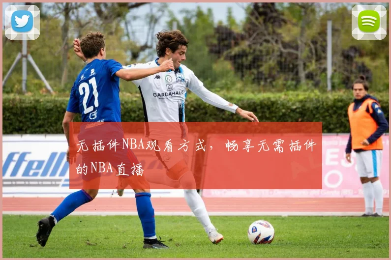 无插件NBA观看方式，畅享无需插件的NBA直播