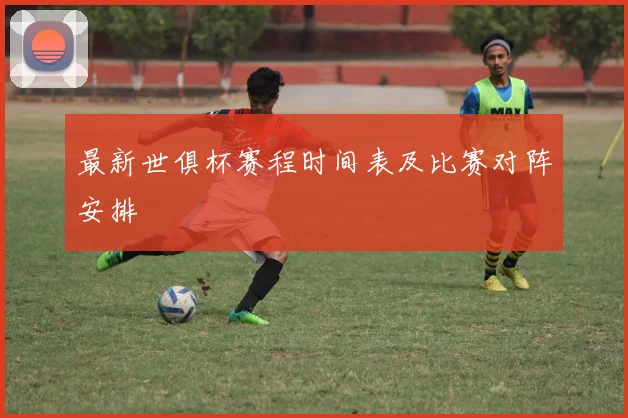最新世俱杯赛程时间表及比赛对阵安排
