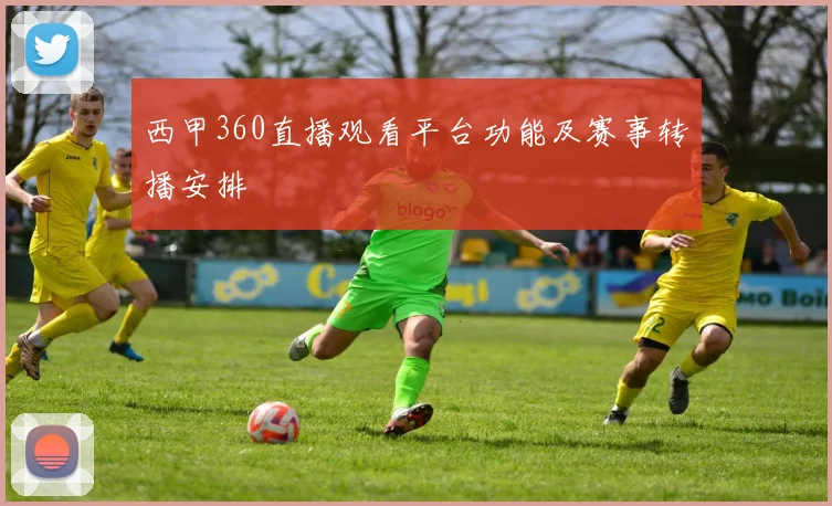 西甲360直播观看平台功能及赛事转播安排
