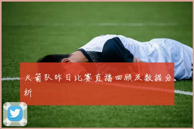 火箭队昨日比赛直播回顾及数据分析