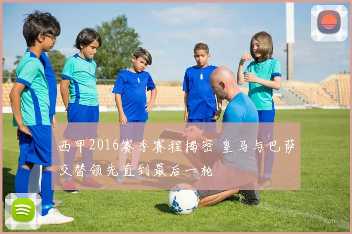 西甲2016赛季赛程揭密 皇马与巴萨交替领先直到最后一轮