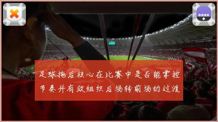 足球拖后核心在比赛中是否能掌控节奏并有效组织后场转前场的过渡