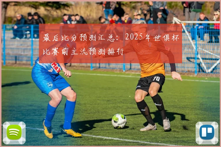 最后比分预测汇总：2025年世俱杯比赛前主流预测排行