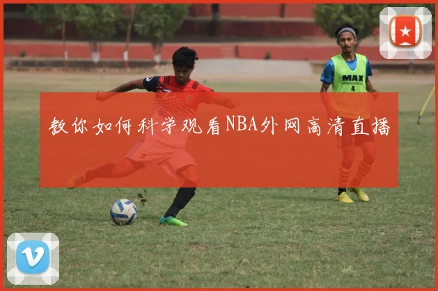 教你如何科学观看NBA外网高清直播