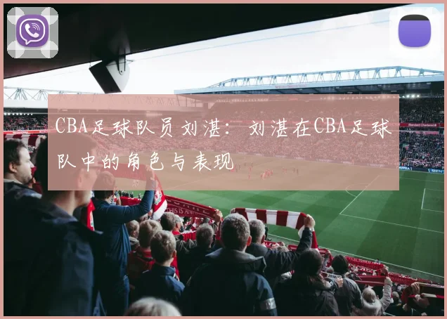 CBA足球队员刘湛：刘湛在CBA足球队中的角色与表现